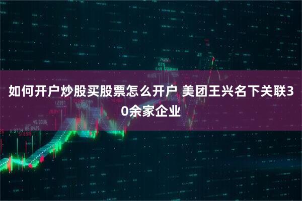 如何开户炒股买股票怎么开户 美团王兴名下关联30余家企业