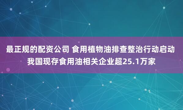 最正规的配资公司 食用植物油排查整治行动启动 我国现存食用油相关企业超25.1万家