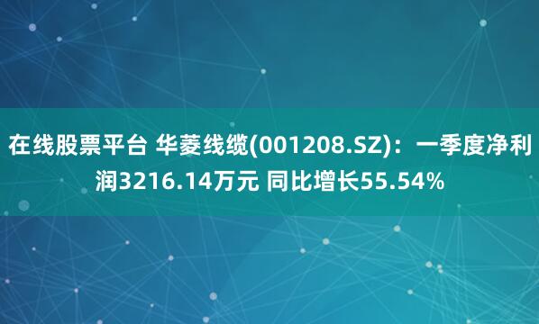 在线股票平台 华菱线缆(001208.SZ)：一季度净利润3216.14万元 同比增长55.54%