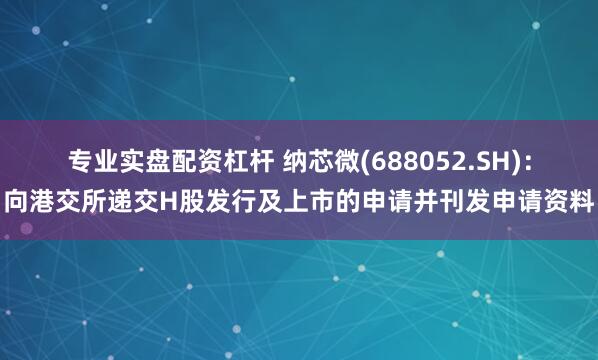 专业实盘配资杠杆 纳芯微(688052.SH)：向港交所递交H股发行及上市的申请并刊发申请资料
