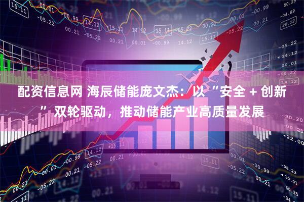 配资信息网 海辰储能庞文杰：以 “安全 + 创新” 双轮驱动，推动储能产业高质量发展