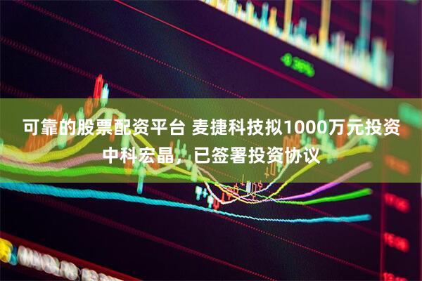 可靠的股票配资平台 麦捷科技拟1000万元投资中科宏晶，已签署投资协议
