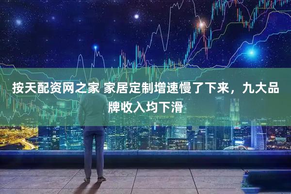 按天配资网之家 家居定制增速慢了下来，九大品牌收入均下滑