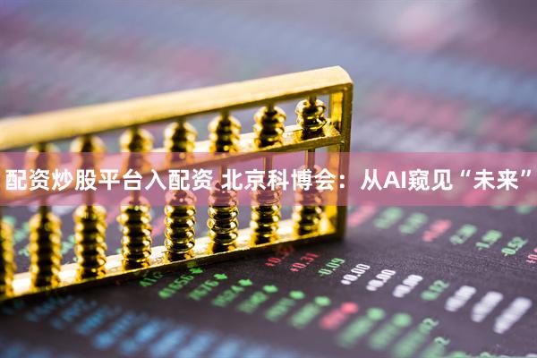 配资炒股平台入配资 北京科博会：从AI窥见“未来”