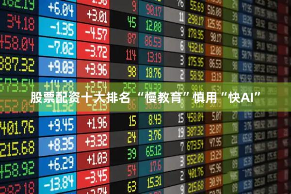 股票配资十大排名 “慢教育”慎用“快AI”