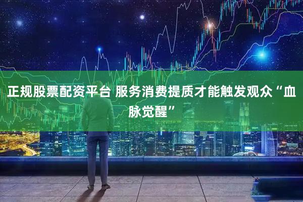 正规股票配资平台 服务消费提质才能触发观众“血脉觉醒”