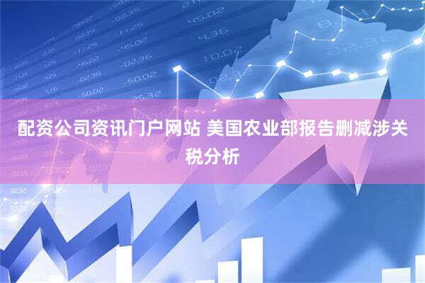 配资公司资讯门户网站 美国农业部报告删减涉关税分析