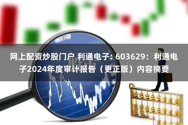 网上配资炒股门户 利通电子: 603629：利通电子2024年度审计报告（更正版）内容摘要