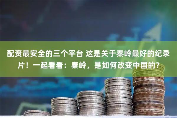配资最安全的三个平台 这是关于秦岭最好的纪录片！一起看看：秦岭，是如何改变中国的？