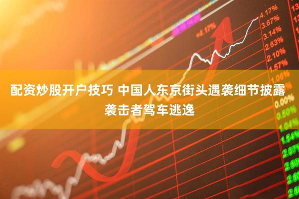配资炒股开户技巧 中国人东京街头遇袭细节披露 袭击者驾车逃逸