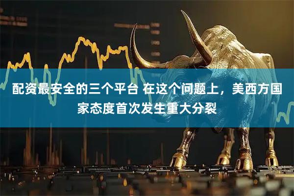 配资最安全的三个平台 在这个问题上，美西方国家态度首次发生重大分裂