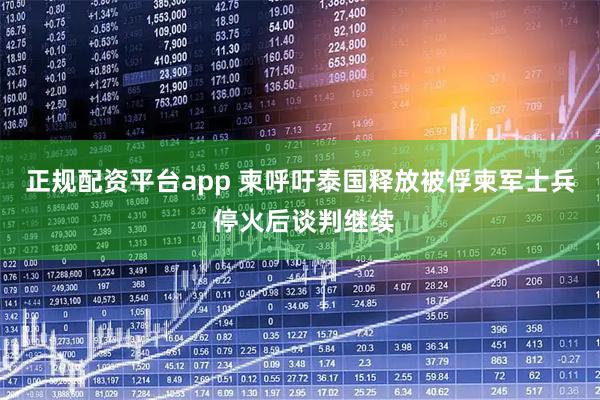 正规配资平台app 柬呼吁泰国释放被俘柬军士兵 停火后谈判继续