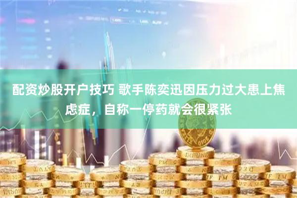 配资炒股开户技巧 歌手陈奕迅因压力过大患上焦虑症，自称一停药就会很紧张