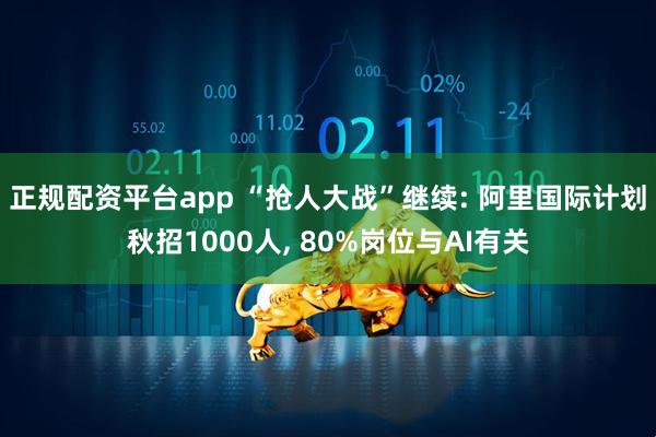 正规配资平台app “抢人大战”继续: 阿里国际计划秋招1000人, 80%岗位与AI有关