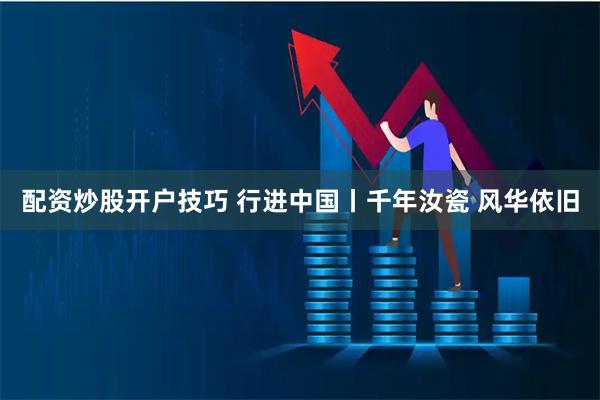 配资炒股开户技巧 行进中国丨千年汝瓷 风华依旧