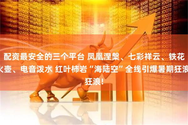 配资最安全的三个平台 凤凰涅槃、七彩祥云、铁花火壶、电音泼水 红叶柿岩“海陆空”全线引爆暑期狂浪!