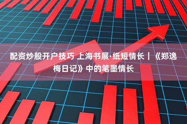 配资炒股开户技巧 上海书展·纸短情长｜《郑逸梅日记》中的笔墨情长