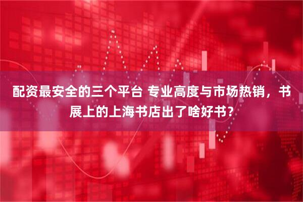 配资最安全的三个平台 专业高度与市场热销，书展上的上海书店出了啥好书？