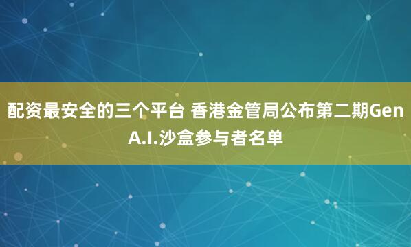 配资最安全的三个平台 香港金管局公布第二期GenA.I.沙盒参与者名单