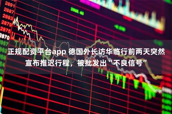 正规配资平台app 德国外长访华临行前两天突然宣布推迟行程，被批发出“不良信号”