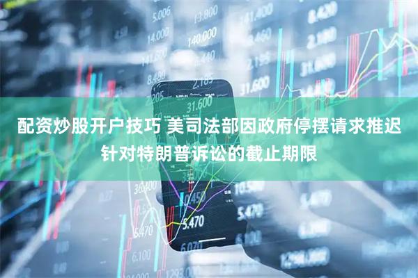 配资炒股开户技巧 美司法部因政府停摆请求推迟针对特朗普诉讼的截止期限