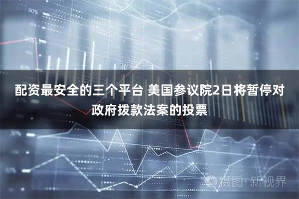 配资最安全的三个平台 美国参议院2日将暂停对政府拨款法案的投票