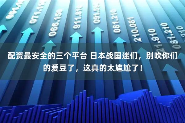 配资最安全的三个平台 日本战国迷们，别吹你们的爱豆了，这真的太尴尬了！