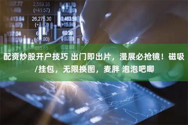 配资炒股开户技巧 出门即出片，漫展必抢镜！磁吸/挂包，无限换图，麦胖 泡泡吧唧
