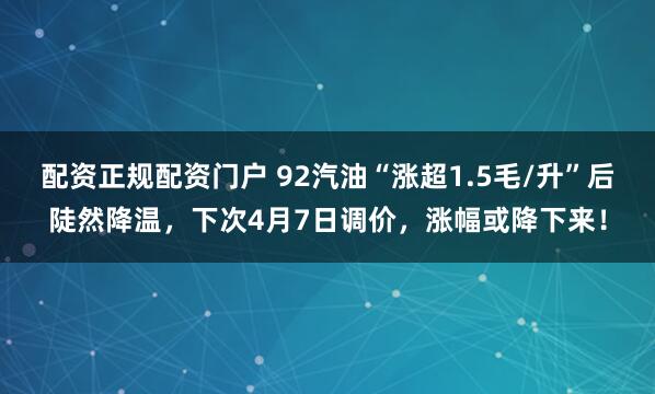 配资正规配资门户 92汽油“涨超1.5毛/升”后陡然降温，下次4月7日调价，涨幅或降下来！