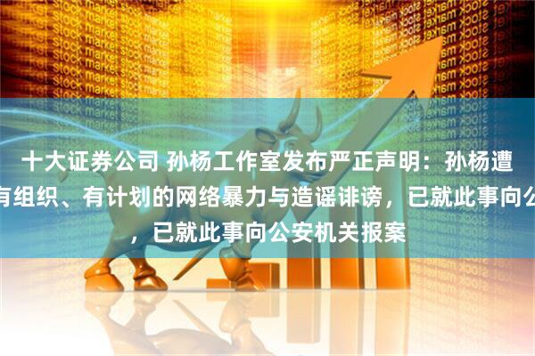 十大证券公司 孙杨工作室发布严正声明：孙杨遭受大规模、有组织、有计划的网络暴力与造谣诽谤，已就此事向公安机关报案