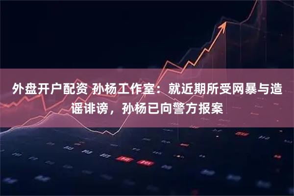 外盘开户配资 孙杨工作室：就近期所受网暴与造谣诽谤，孙杨已向警方报案